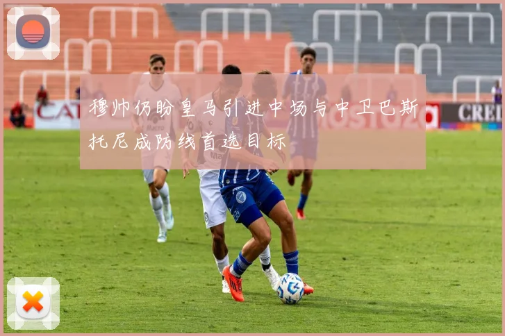 穆帅仍盼皇马引进中场与中卫巴斯托尼成防线首选目标