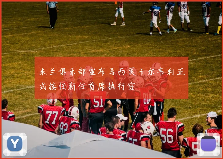 米兰俱乐部宣布马西莫卡尔韦利正式接任新任首席执行官