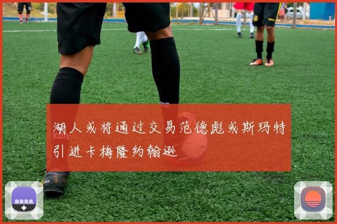 湖人或将通过交易范德彪或斯玛特引进卡梅隆约翰逊