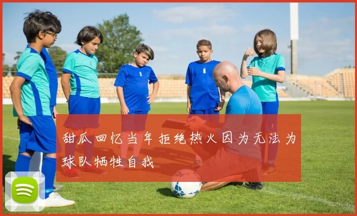 甜瓜回忆当年拒绝热火因为无法为球队牺牲自我