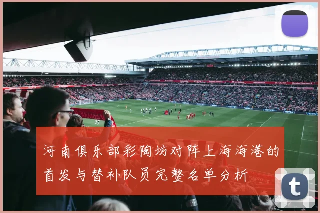 河南俱乐部彩陶坊对阵上海海港的首发与替补队员完整名单分析