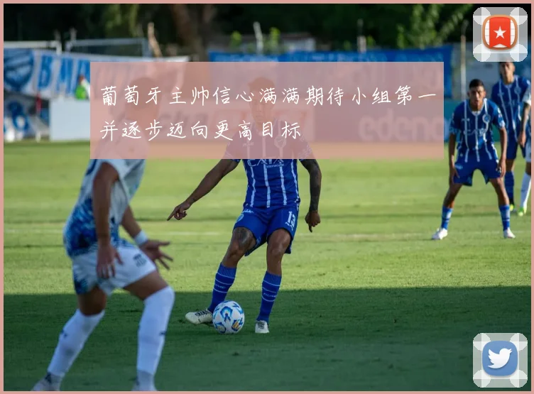 葡萄牙主帅信心满满期待小组第一并逐步迈向更高目标