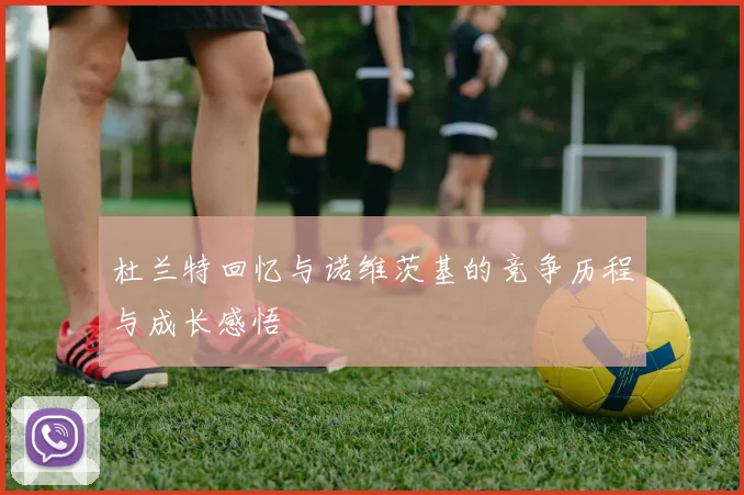 杜兰特回忆与诺维茨基的竞争历程与成长感悟