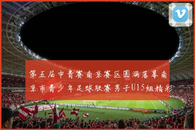 第五届中青赛南京赛区圆满落幕南京市青少年足球联赛男子U15组精彩回顾