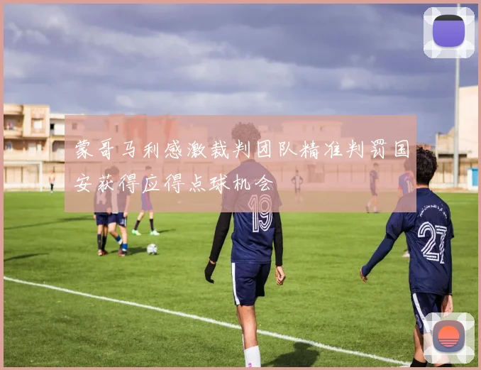 蒙哥马利感激裁判团队精准判罚国安获得应得点球机会
