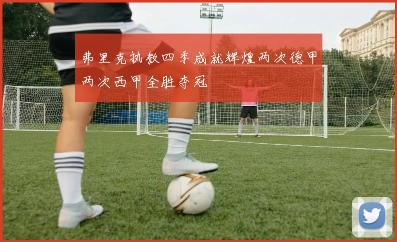 弗里克执教四季成就辉煌两次德甲两次西甲全胜夺冠