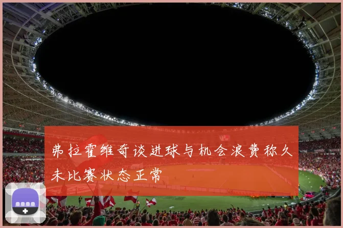 弗拉霍维奇谈进球与机会浪费称久未比赛状态正常