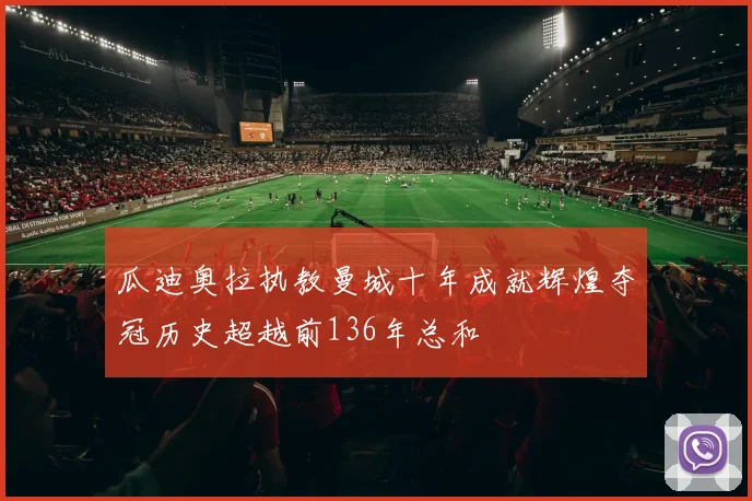 瓜迪奥拉执教曼城十年成就辉煌夺冠历史超越前136年总和