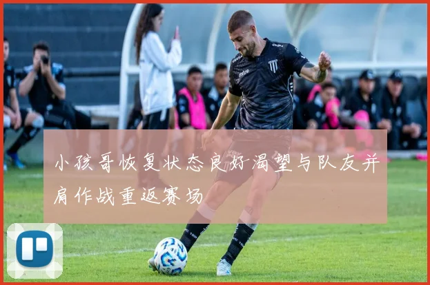 小孩哥恢复状态良好渴望与队友并肩作战重返赛场